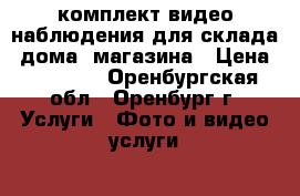 комплект видео-наблюдения для склада, дома, магазина › Цена ­ 19 999 - Оренбургская обл., Оренбург г. Услуги » Фото и видео услуги   . Оренбургская обл.,Оренбург г.
